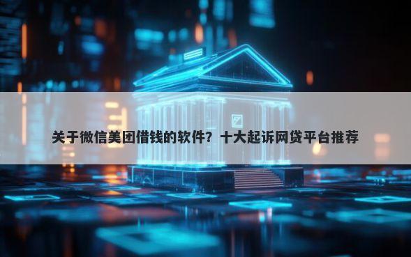 关于微信美团借钱的软件？十大起诉网贷平台推荐