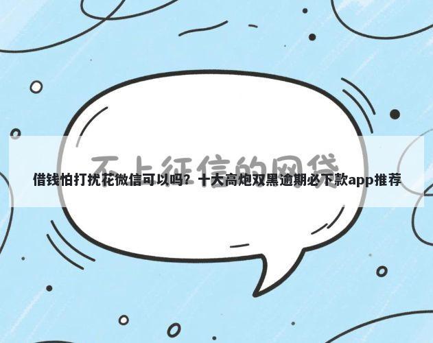 借钱怕打扰花微信可以吗？十大高炮双黑逾期必下款app推荐