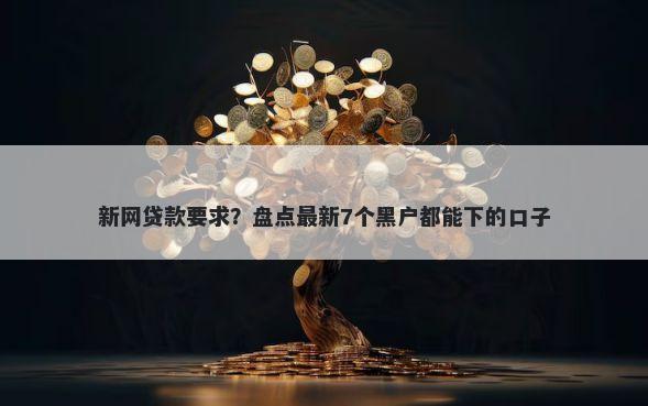 新网贷款要求？盘点最新7个黑户都能下的口子