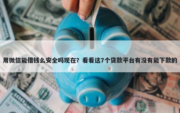 用微信能借钱么安全吗现在？看看这7个贷款平台有没有能下款的