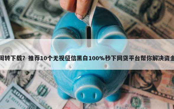 信用周转下载？推荐10个无视征信黑白100%秒下网贷平台帮你解决资金问题