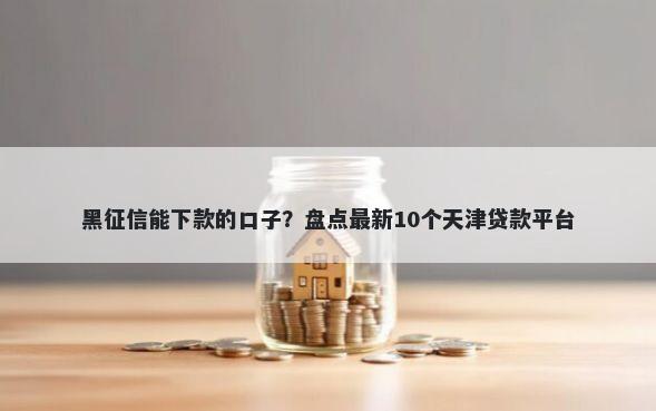 黑征信能下款的口子？盘点最新10个天津贷款平台
