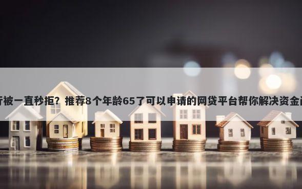 建行被一直秒拒？推荐8个年龄65了可以申请的网贷平台帮你解决资金问题