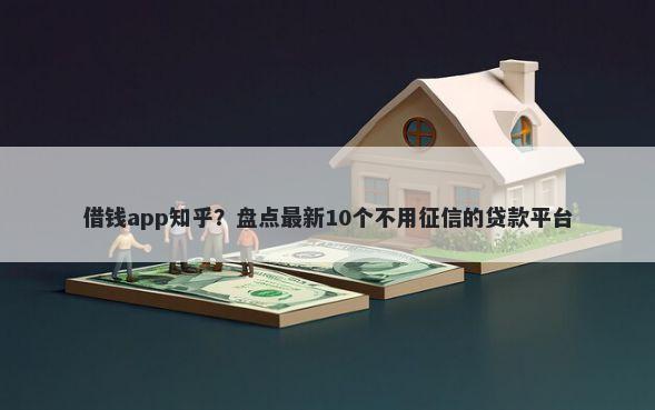 借钱app知乎？盘点最新10个不用征信的贷款平台