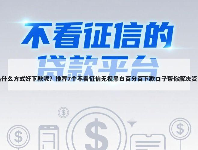 贷款选什么方式好下款呢？推荐7个不看征信无视黑白百分百下款口子帮你解决资金问题