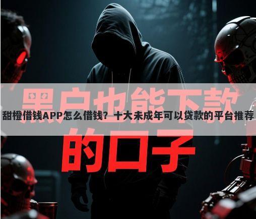 甜橙借钱APP怎么借钱？十大未成年可以贷款的平台推荐