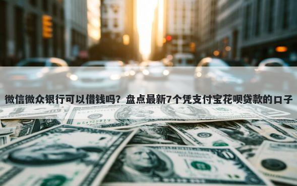 微信微众银行可以借钱吗？盘点最新7个凭支付宝花呗贷款的口子