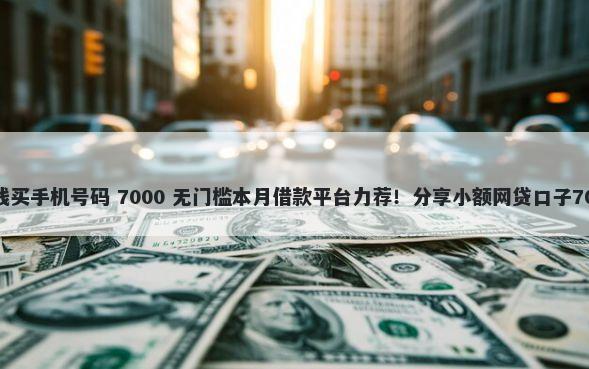 如何在微信借钱买手机号码 7000 无门槛本月借款平台力荐！分享小额网贷口子7000无门槛借款