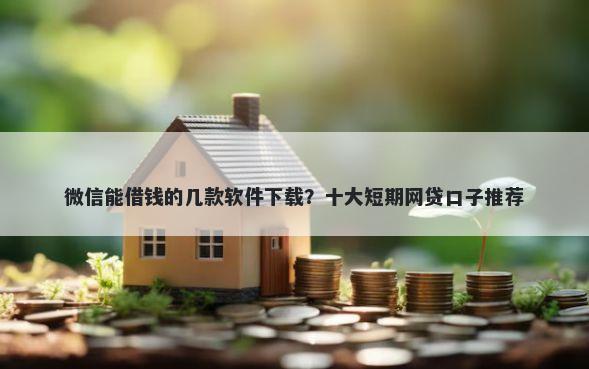 微信能借钱的几款软件下载？十大短期网贷口子推荐