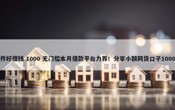 那款借钱软件好借钱 1000 无门槛本月借款平台力荐！分享小额网贷口子1000无门槛借款