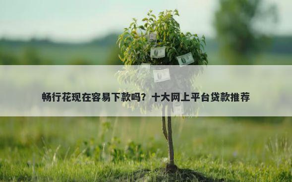 畅行花现在容易下款吗？十大网上平台贷款推荐