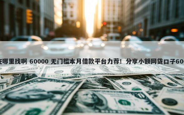 网贷平台入口在哪里找啊 60000 无门槛本月借款平台力荐！分享小额网贷口子60000无门槛借款
