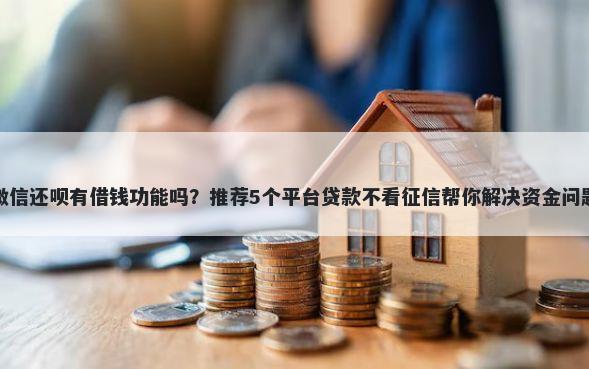微信还呗有借钱功能吗？推荐5个平台贷款不看征信帮你解决资金问题