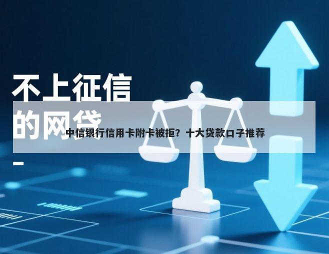 中信银行信用卡附卡被拒？十大贷款口子推荐