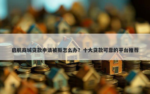 启航商城贷款申请被拒怎么办？十大贷款可靠的平台推荐