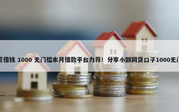 哭穷喊苦借钱 1000 无门槛本月借款平台力荐！分享小额网贷口子1000无门槛借款