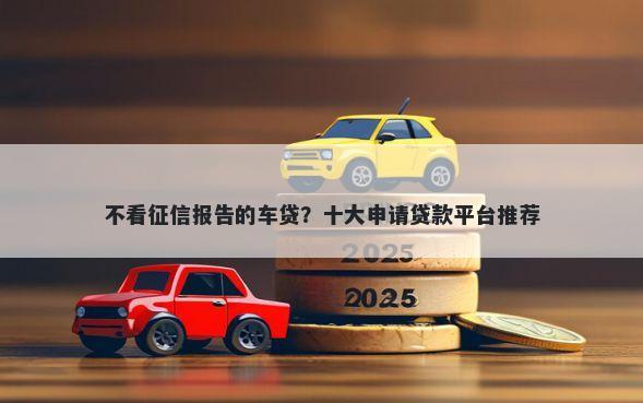 不看征信报告的车贷？十大申请贷款平台推荐