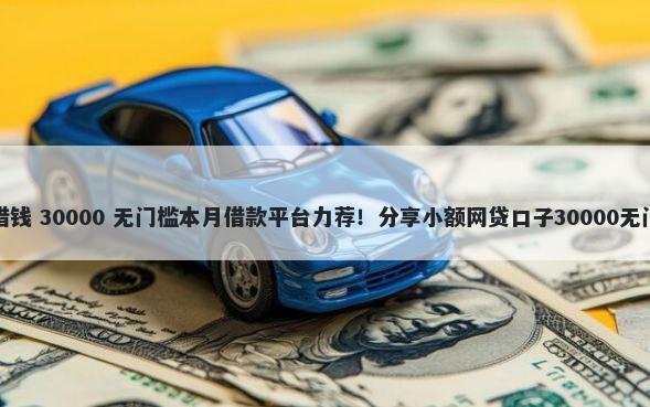 易速度借钱 30000 无门槛本月借款平台力荐！分享小额网贷口子30000无门槛借款